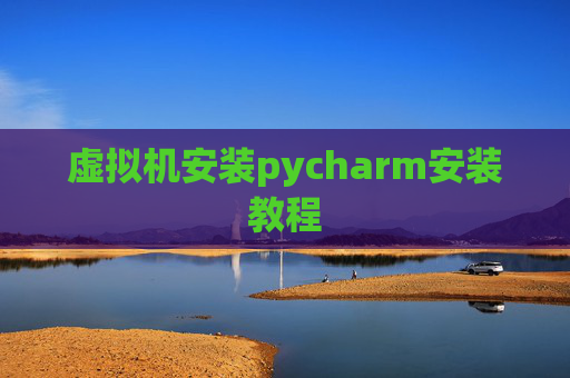 虚拟机安装pycharm安装教程 虚拟机安装pycharm安装教程